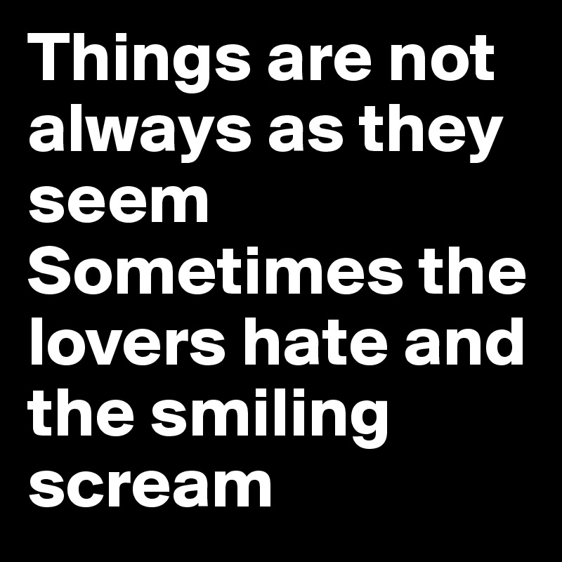 Things are not always as they seem
Sometimes the lovers hate and the smiling scream