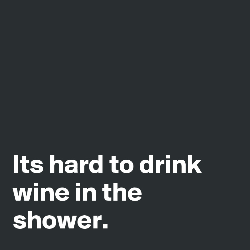 




Its hard to drink wine in the shower.