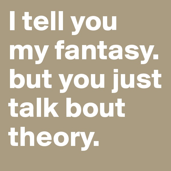 I tell you my fantasy. but you just talk bout theory.