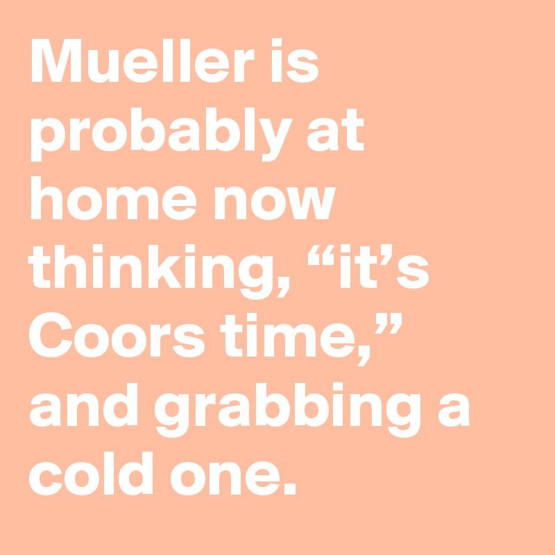 Mueller is probably at home now thinking, “it’s Coors time,” and grabbing a cold one.