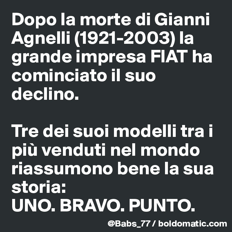 Dopo la morte di Gianni Agnelli (1921-2003) la grande impresa FIAT ha cominciato il suo declino.

Tre dei suoi modelli tra i più venduti nel mondo riassumono bene la sua storia:
UNO. BRAVO. PUNTO.