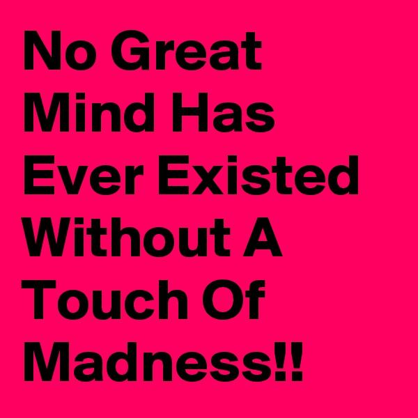 No Great Mind Has Ever Existed Without A Touch Of Madness!!