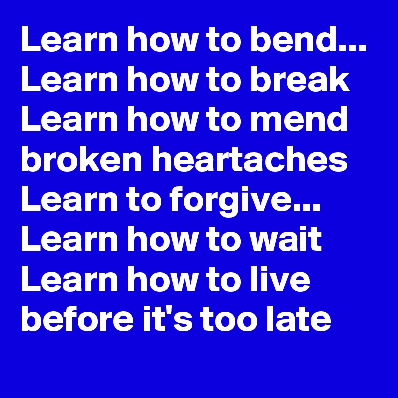 Learn how to bend... Learn how to break
Learn how to mend broken heartaches
Learn to forgive... Learn how to wait
Learn how to live before it's too late 
