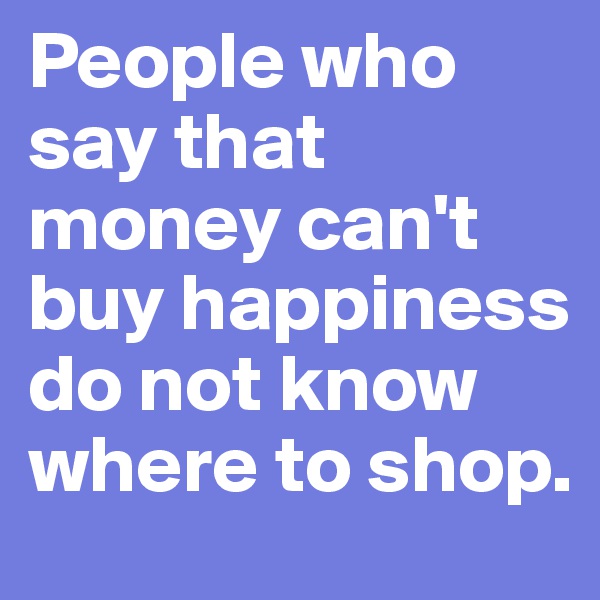 People who say that money can't buy happiness do not know where to shop.