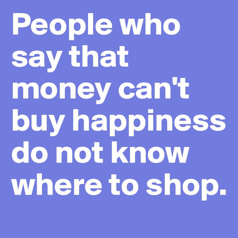 People who say that money can't buy happiness do not know where to shop.