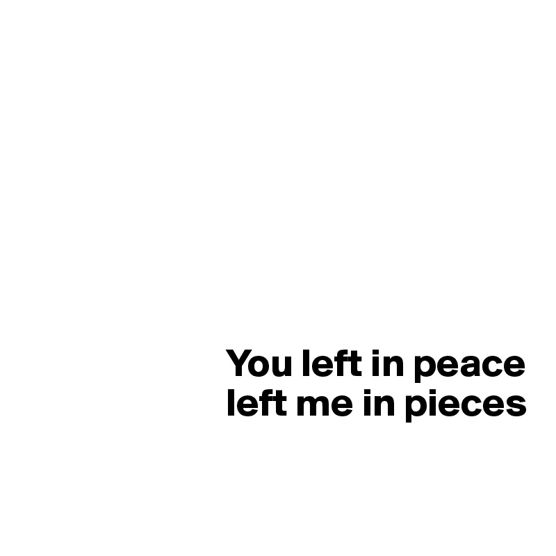 


    


      

                         You left in peace
                         left me in pieces
 
