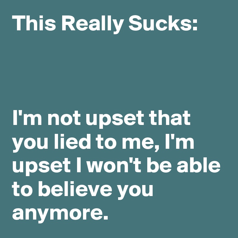 This Really Sucks:



I'm not upset that you lied to me, I'm upset I won't be able to believe you anymore.