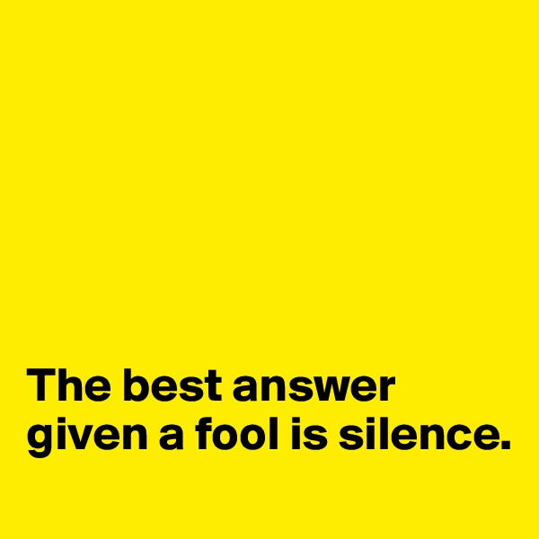 






The best answer given a fool is silence. 