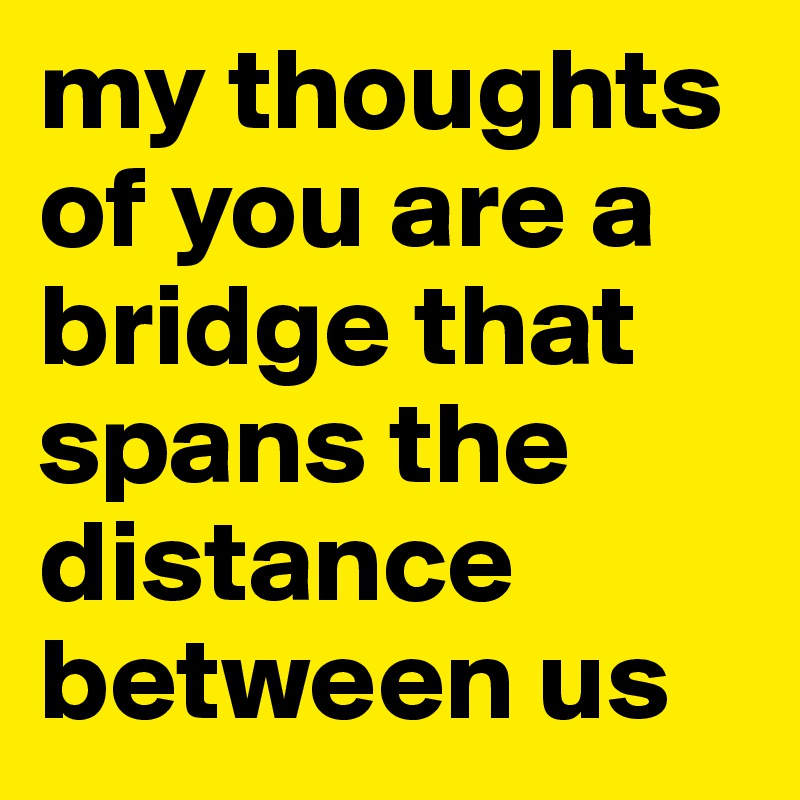 my thoughts of you are a bridge that spans the distance between us