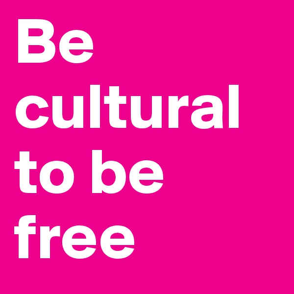 Be cultural to be free