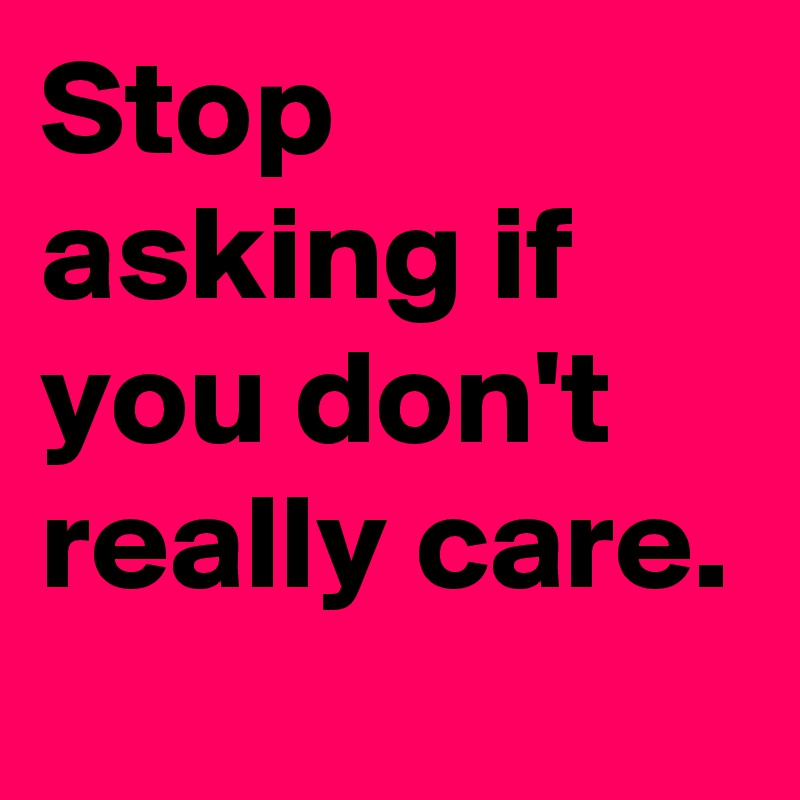 Stop asking if you don't really care. 