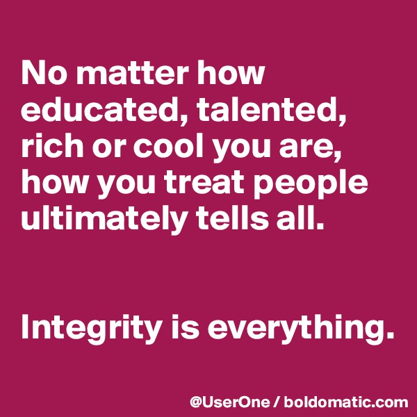 
No matter how educated, talented, rich or cool you are, how you treat people ultimately tells all.


Integrity is everything.
