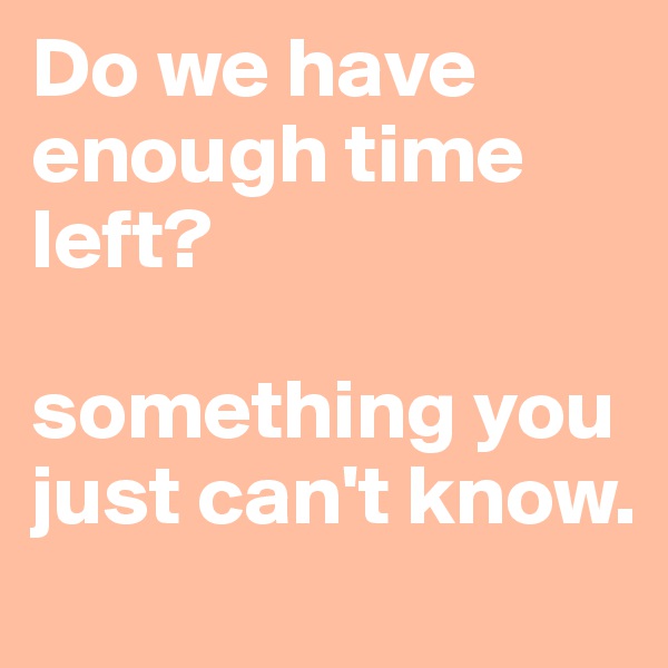 Do we have enough time left?

something you just can't know.