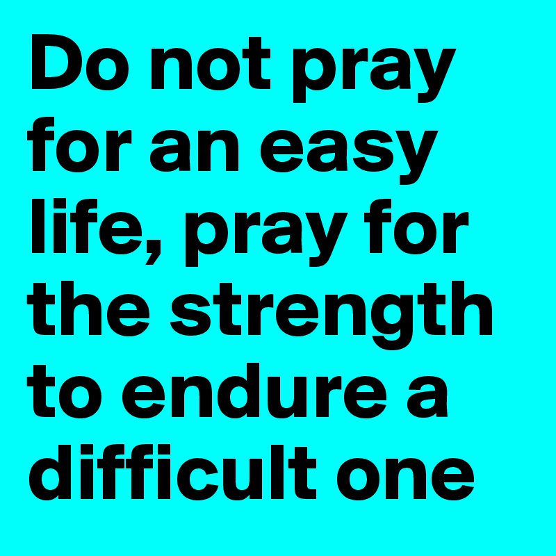 Do not pray for an easy life, pray for the strength to endure a difficult one