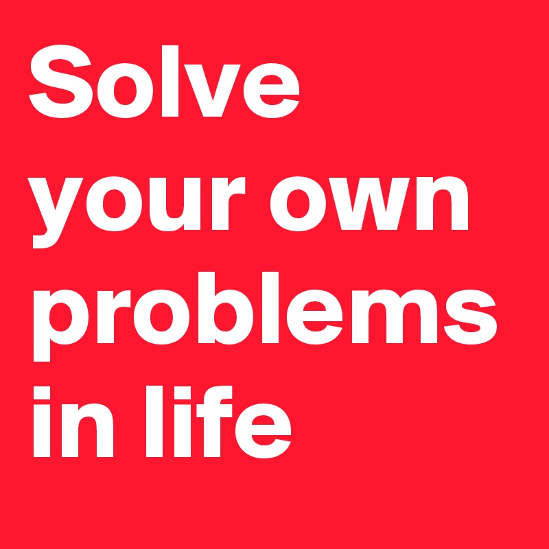 Solve your own problems in life