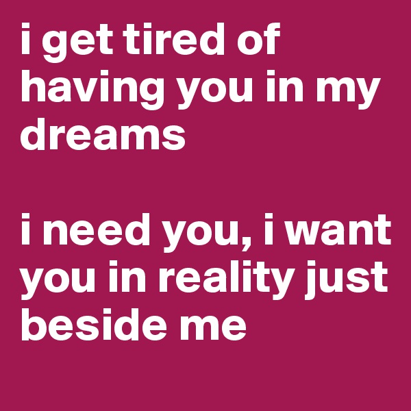 i get tired of having you in my dreams

i need you, i want you in reality just beside me