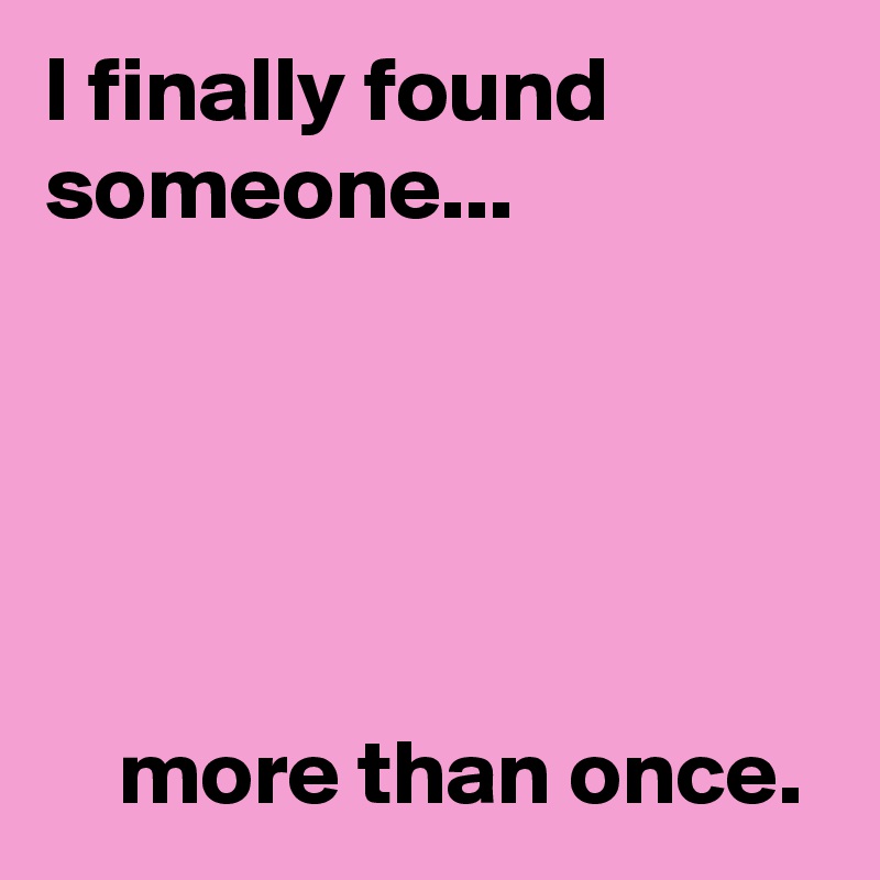 I finally found someone...





    more than once.