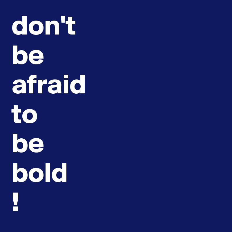 don't
be
afraid
to
be
bold
!