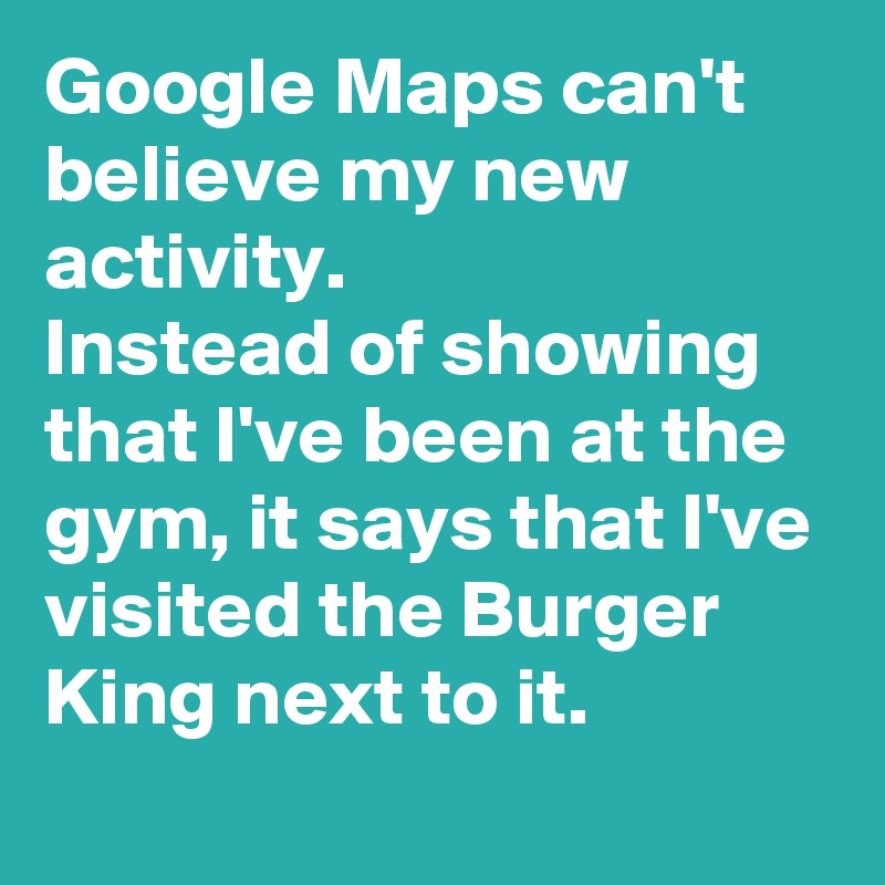 Google Maps can't believe my new
activity. 
Instead of showing that I've been at the gym, it says that I've visited the Burger King next to it.