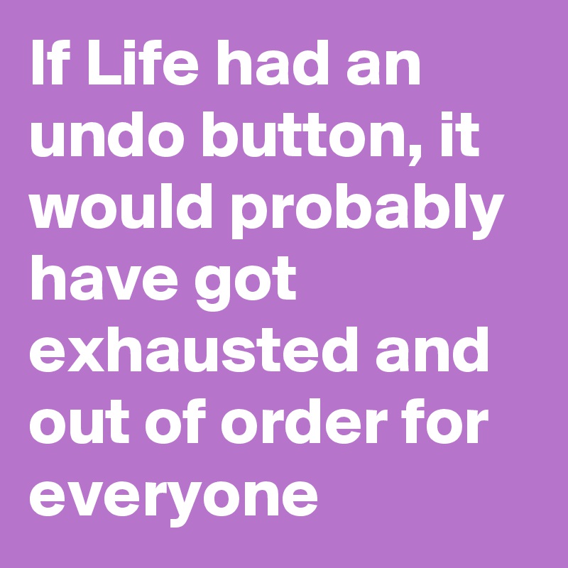 If Life had an undo button, it would probably have got exhausted and out of order for everyone