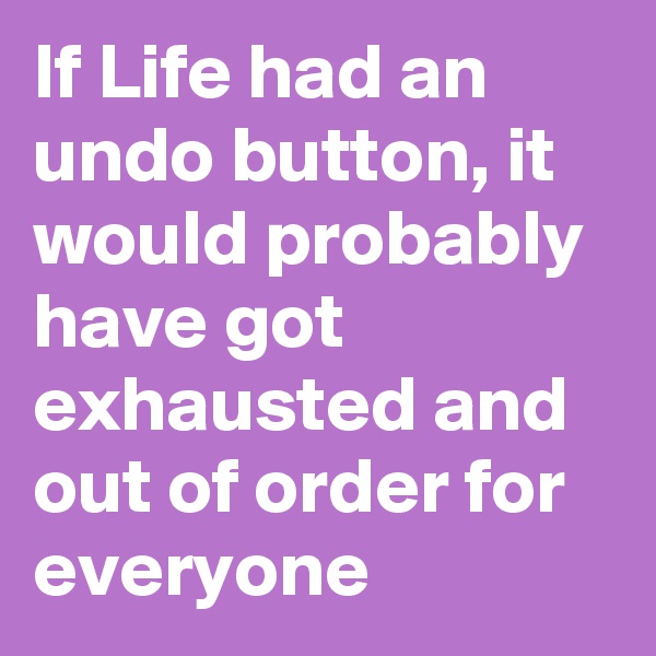 If Life had an undo button, it would probably have got exhausted and out of order for everyone