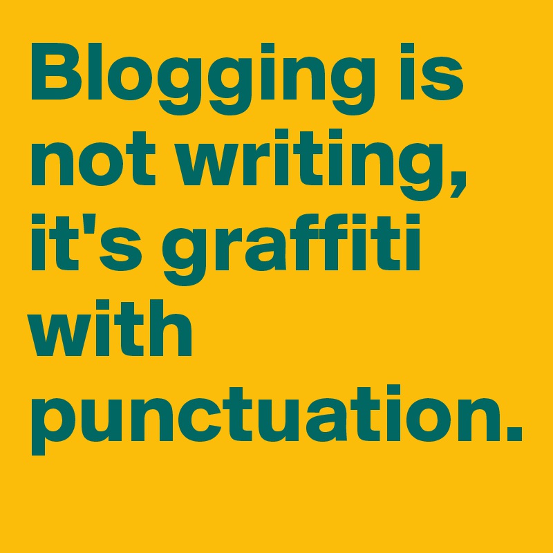 Blogging is not writing, it's graffiti with punctuation.