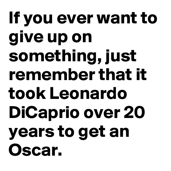 If you ever want to give up on something, just remember that it took Leonardo DiCaprio over 20 years to get an Oscar.