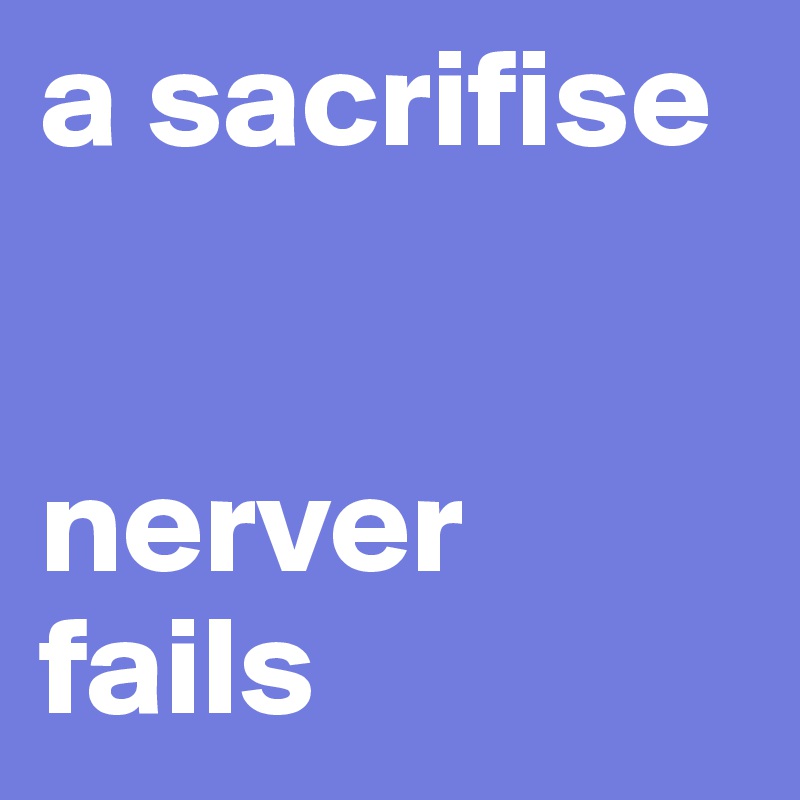 a sacrifise


nerver 
fails