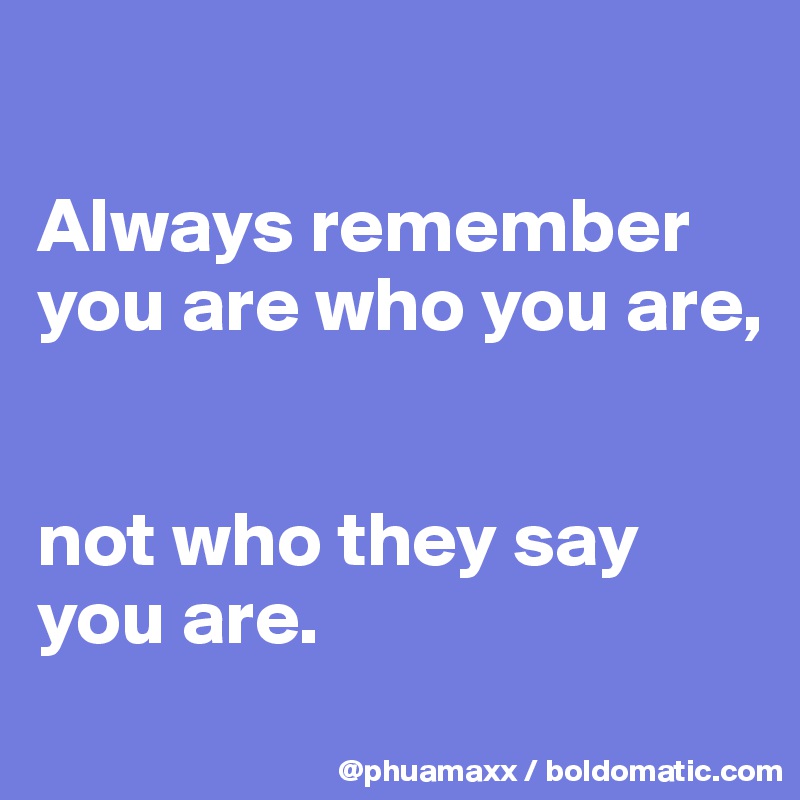 

Always remember 
you are who you are, 


not who they say you are.

