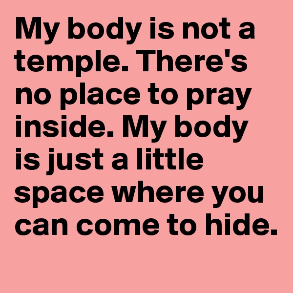 My body is not a temple. There's no place to pray inside. My body is just a little space where you can come to hide. 