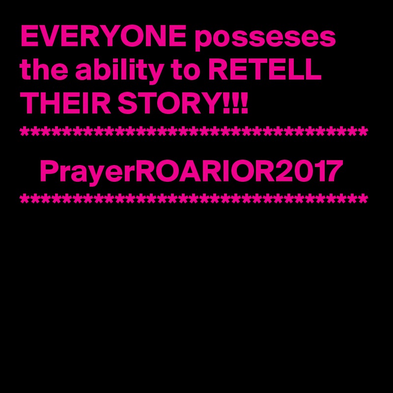 EVERYONE posseses the ability to RETELL THEIR STORY!!!
*********************************
   PrayerROARIOR2017
*********************************
