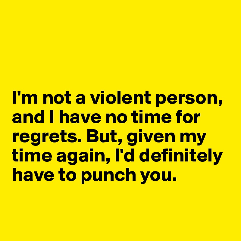 



I'm not a violent person, and I have no time for regrets. But, given my time again, I'd definitely have to punch you. 

