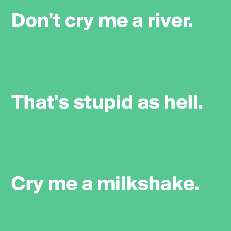 Don't cry me a river.



That's stupid as hell.



Cry me a milkshake.
