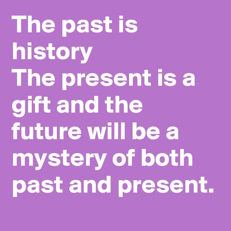 The past is history
The present is a gift and the future will be a mystery of both past and present.