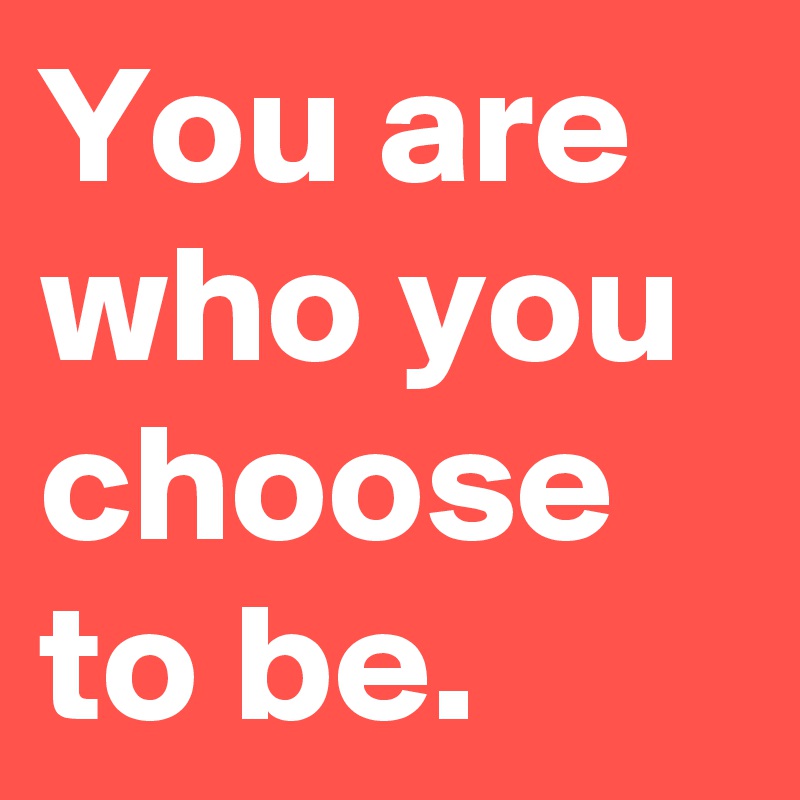 You are who you choose to be.