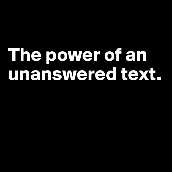       

The power of an    unanswered text.



