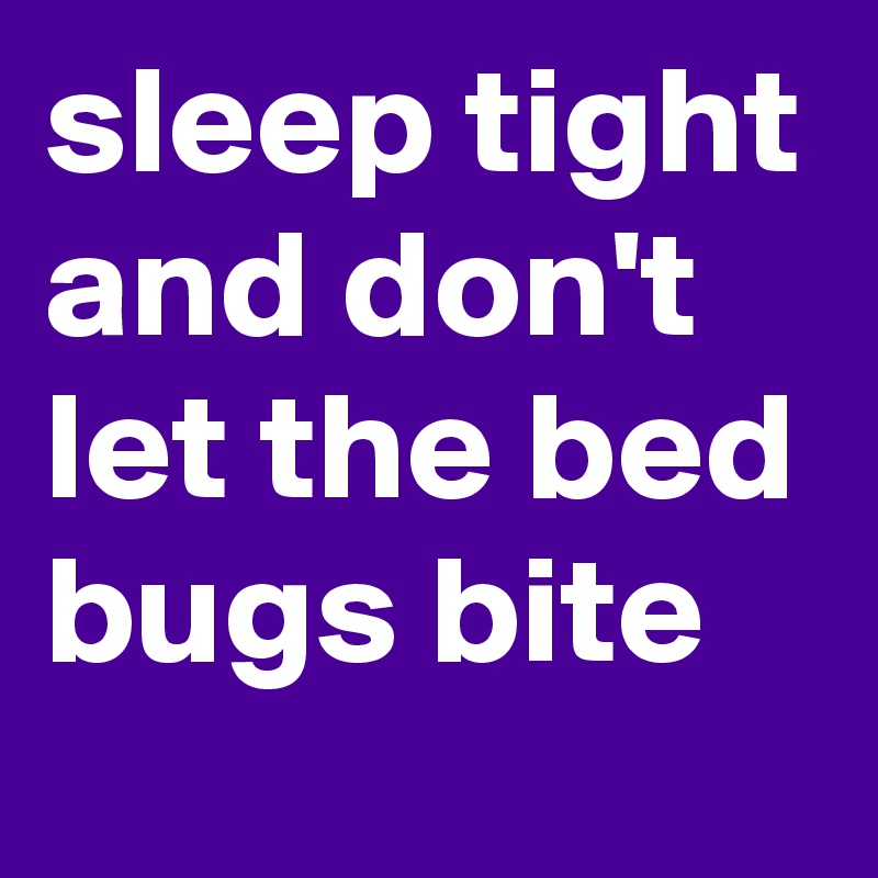 sleep tight and don't let the bed bugs bite