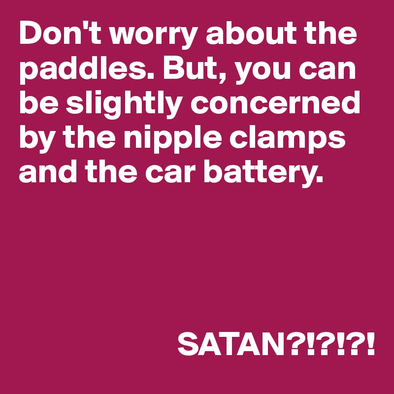 Don't worry about the paddles. But, you can be slightly concerned by the nipple clamps and the car battery.




                       SATAN?!?!?!
