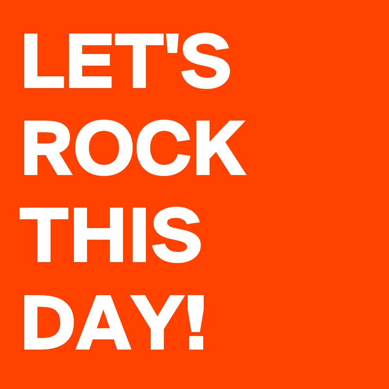 LET'S ROCK THIS DAY!                              
