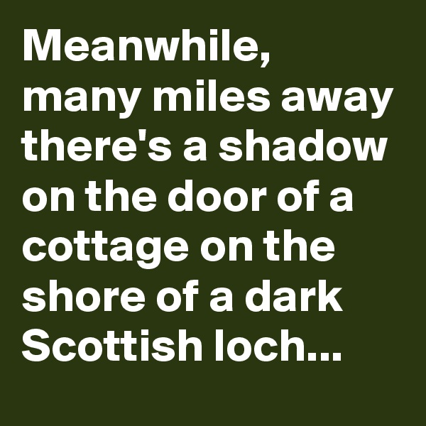 Meanwhile, many miles away there's a shadow on the door of a cottage on the shore of a dark Scottish loch...