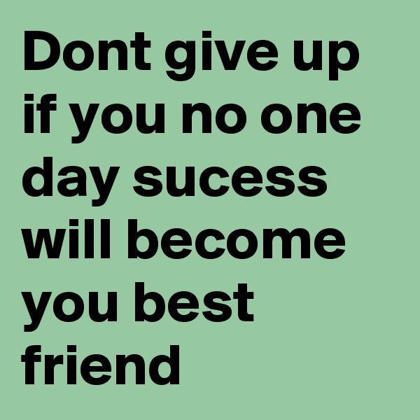 Dont give up if you no one day sucess will become you best friend 
