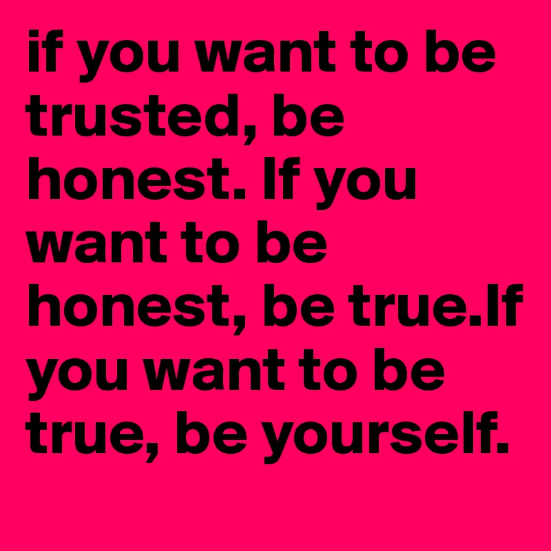 if you want to be trusted, be honest. If you want to be honest, be true.If you want to be true, be yourself. 