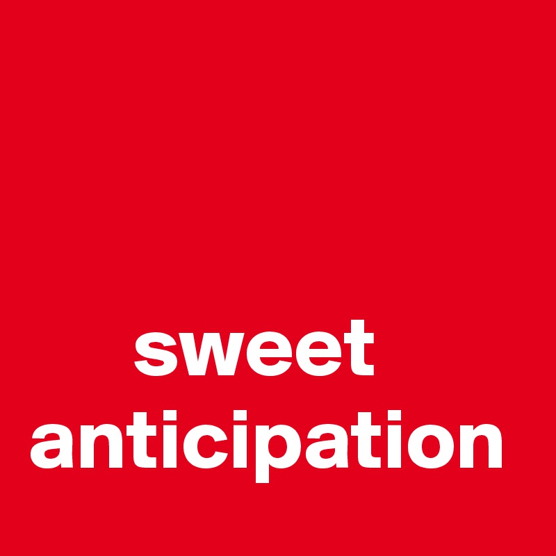 


      sweet
anticipation