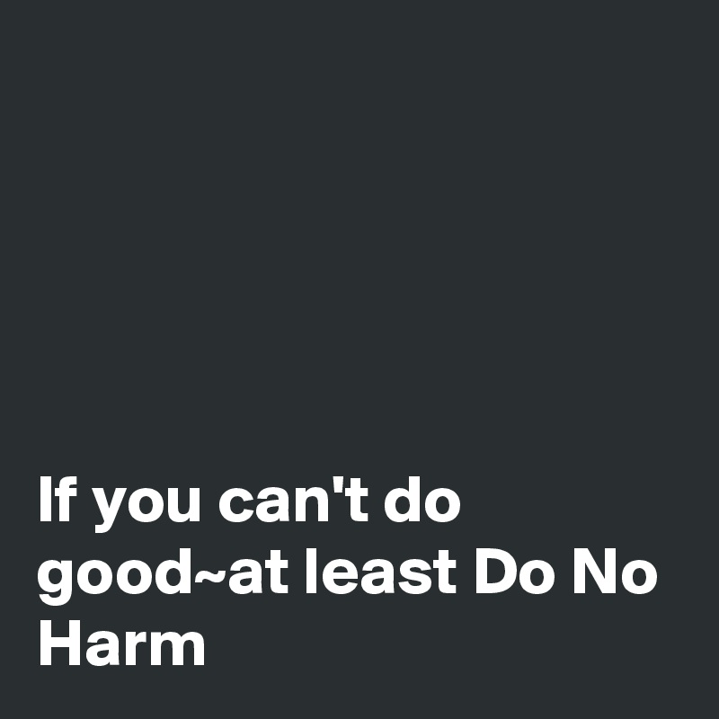 





If you can't do good~at least Do No Harm 
