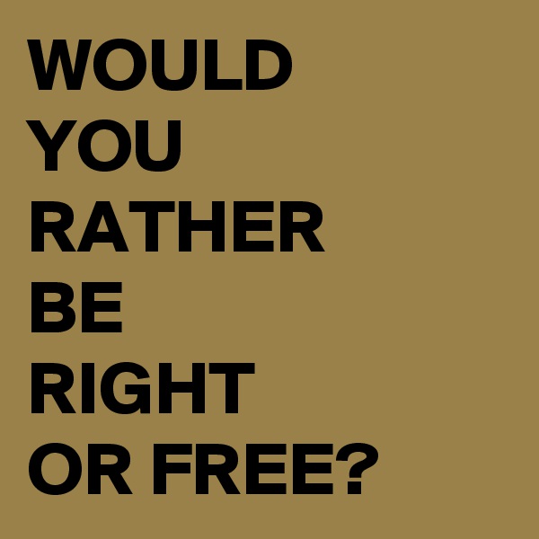 WOULD 
YOU 
RATHER 
BE 
RIGHT 
OR FREE?