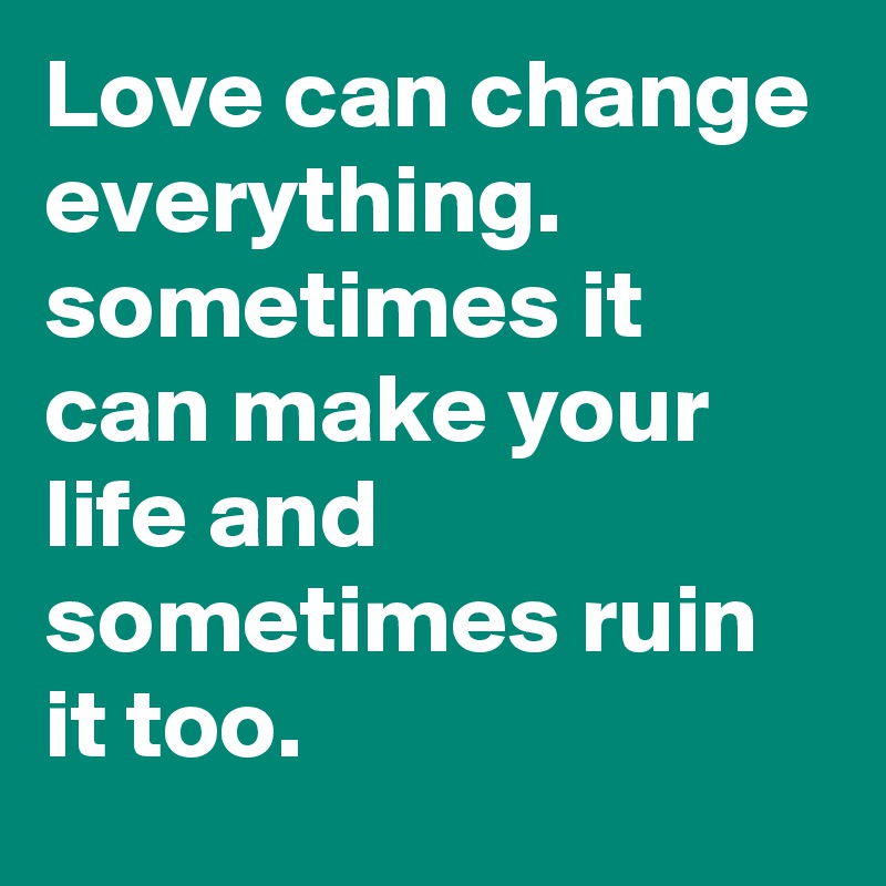 Love can change everything.
sometimes it can make your life and sometimes ruin it too.