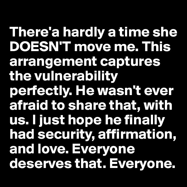 
There'a hardly a time she DOESN'T move me. This arrangement captures the vulnerability perfectly. He wasn't ever afraid to share that, with us. I just hope he finally had security, affirmation, and love. Everyone deserves that. Everyone.