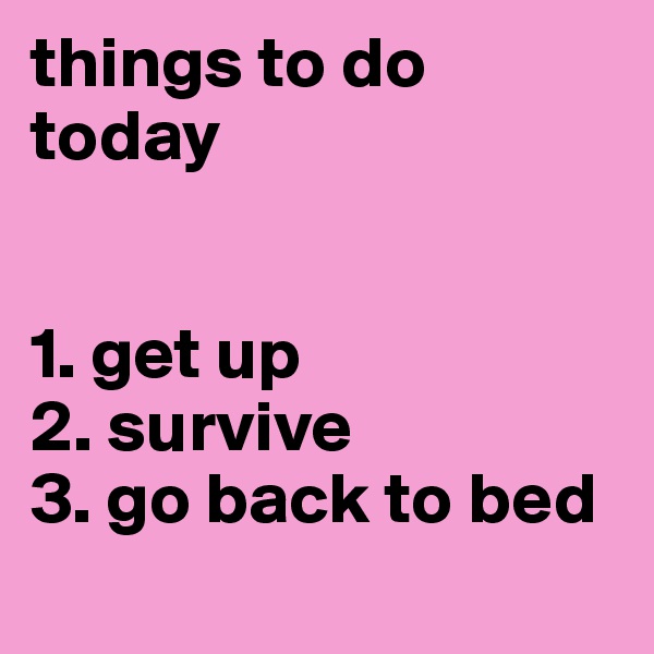 things to do today


1. get up
2. survive
3. go back to bed
