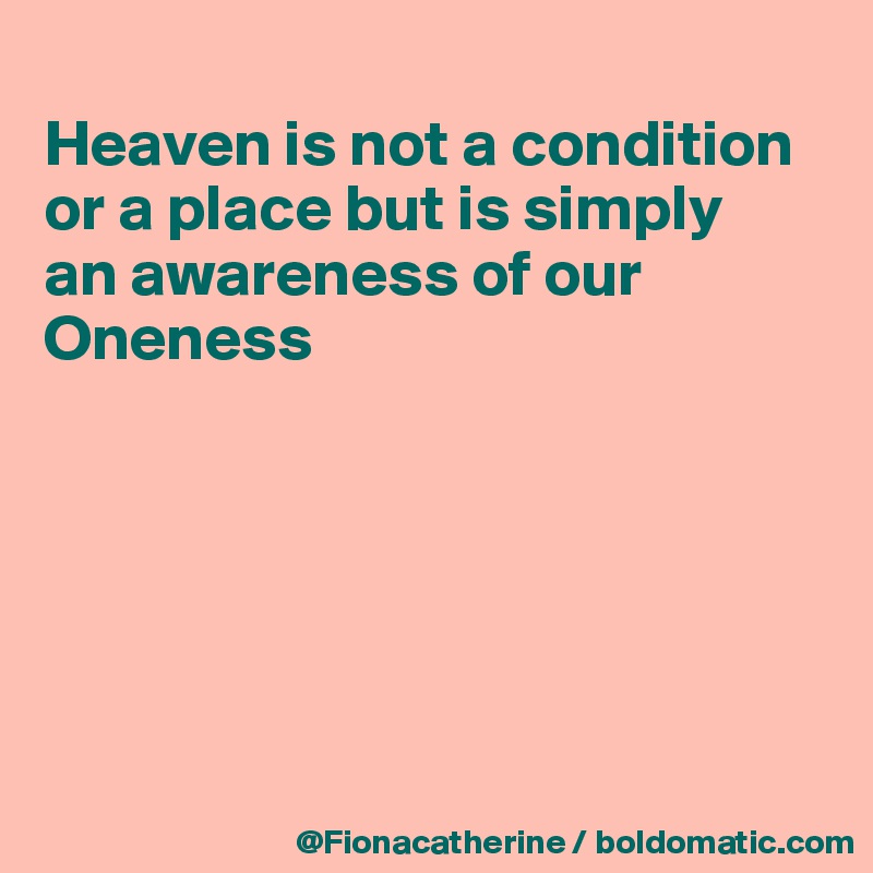 
Heaven is not a condition or a place but is simply
an awareness of our
Oneness






