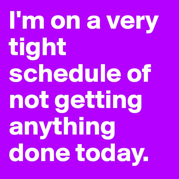 I'm on a very tight schedule of not getting anything done today.